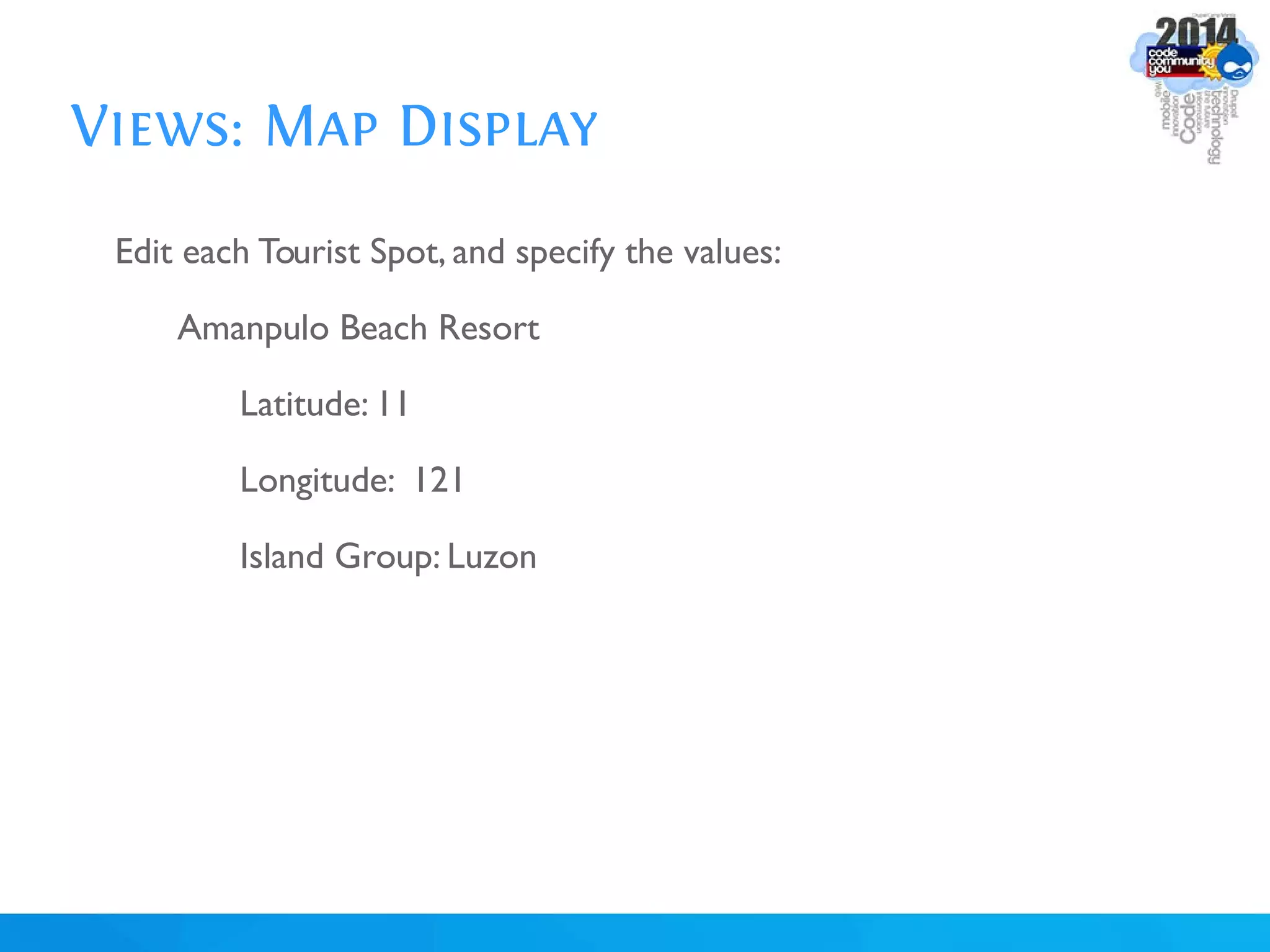 Views: Map Display
Edit each Tourist Spot, and specify the values:
Amanpulo Beach Resort
Latitude: 11
Longitude: 121
Island Group: Luzon
 