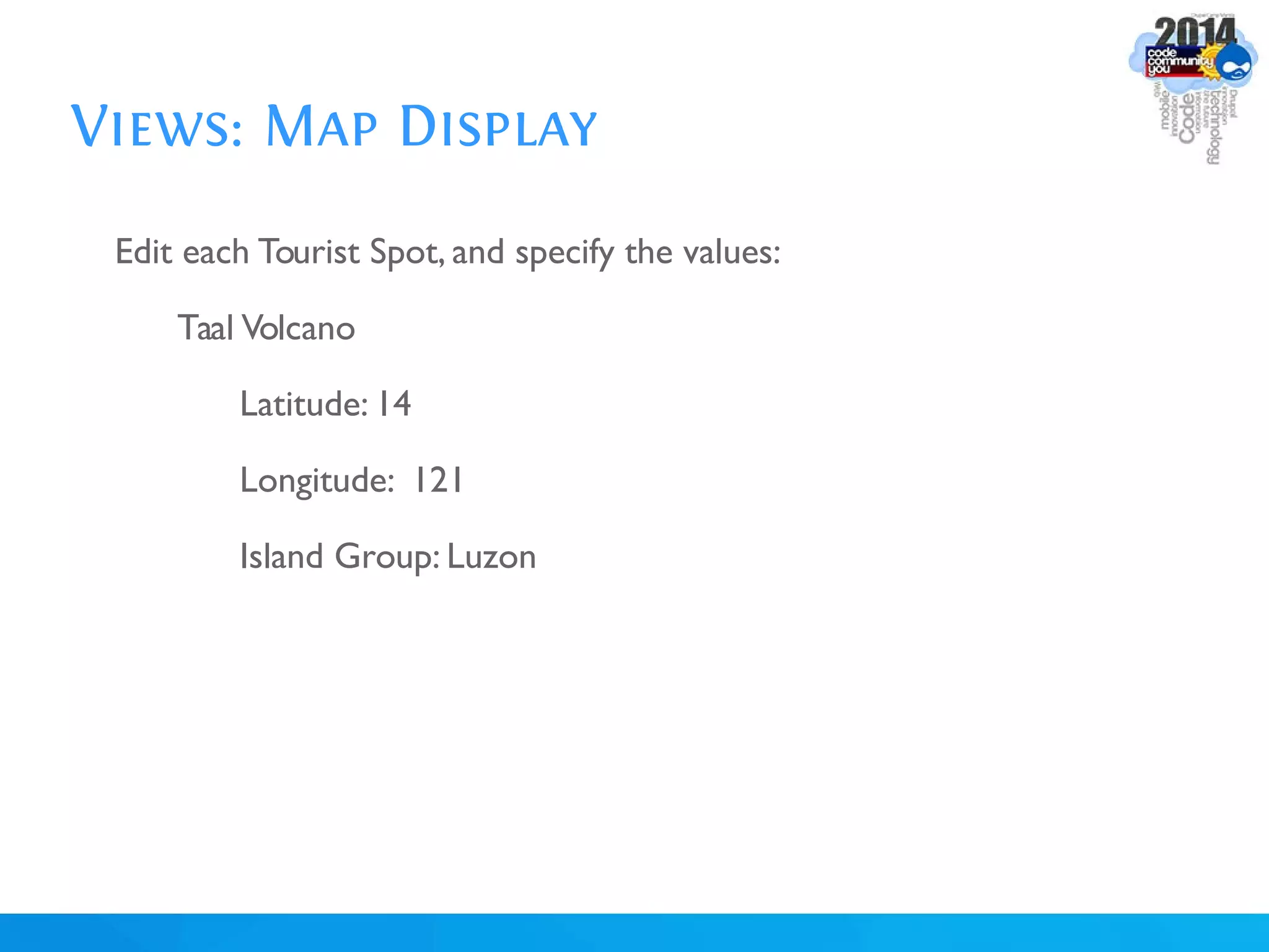 Views: Map Display
Edit each Tourist Spot, and specify the values:
Taal Volcano
Latitude: 14
Longitude: 121
Island Group: Luzon
 