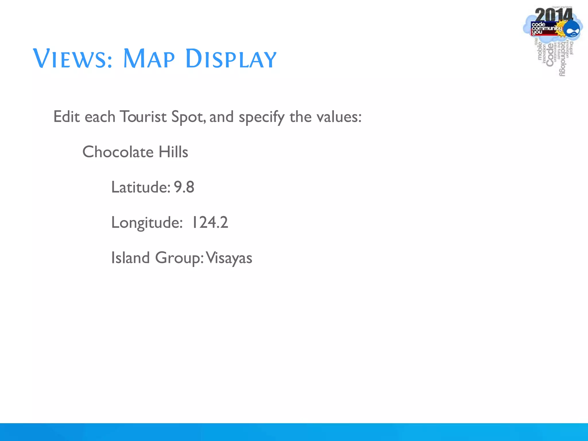 Views: Map Display
Edit each Tourist Spot, and specify the values:
Chocolate Hills
Latitude: 9.8
Longitude: 124.2
Island Group:Visayas
 
