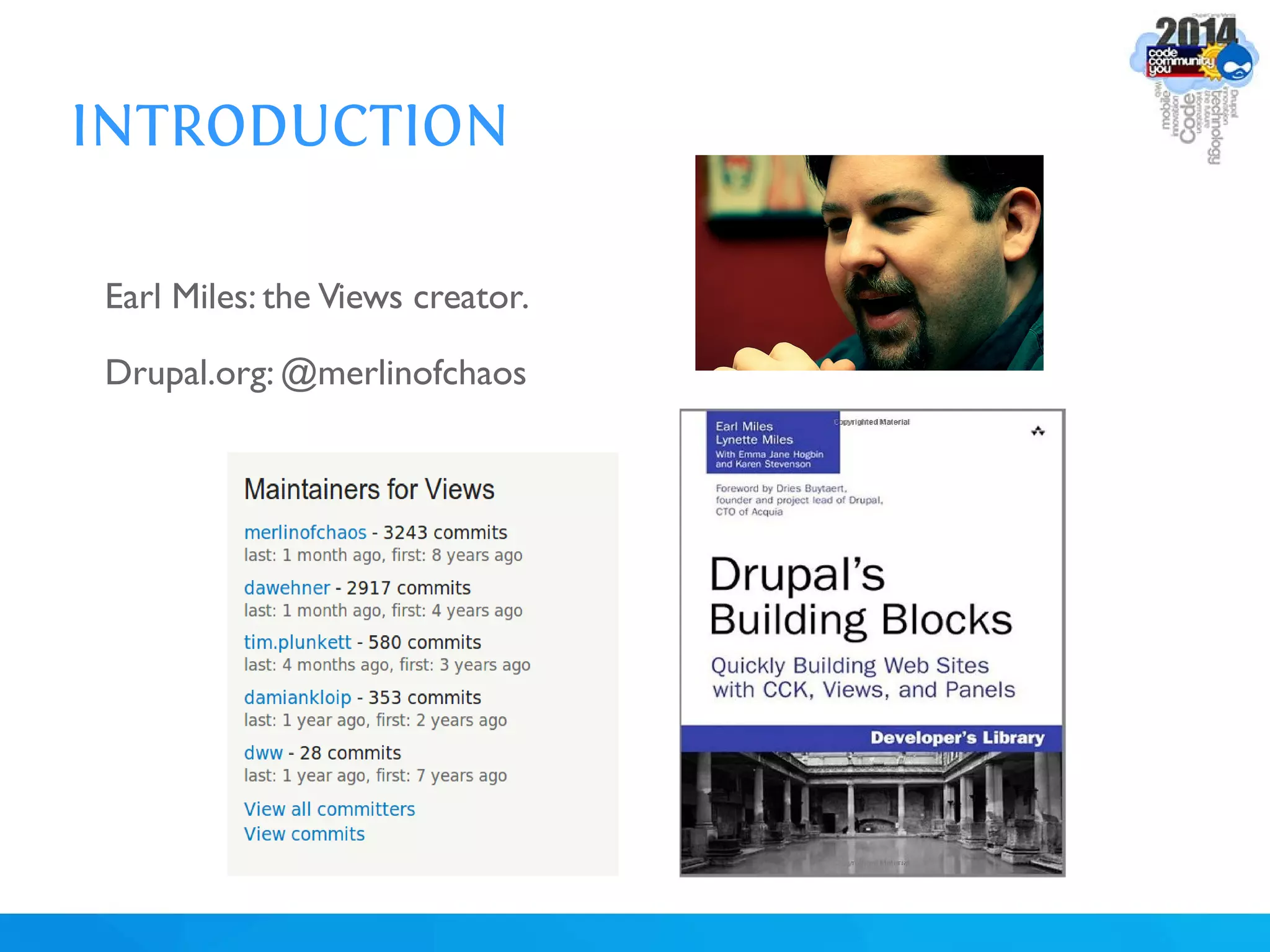 INTRODUCTION
Earl Miles: the Views creator.
Drupal.org: @merlinofchaos
 