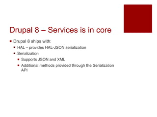 Drupal 8 – Services is in core
 Drupal 8 ships with:
 HAL – provides HAL-JSON serialization
 Serialization
 Supports JSON and XML
 Additional methods provided through the Serialization
API
 