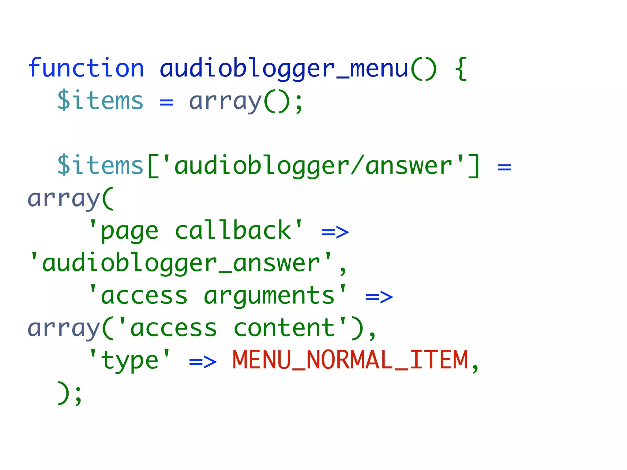 function audioblogger_menu() {
  $items = array();

  $items['audioblogger/answer'] =
array(
     'page callback' =>
'audioblogger_answer',
     'access arguments' =>
array('access content'),
     'type' => MENU_NORMAL_ITEM,
  );
 