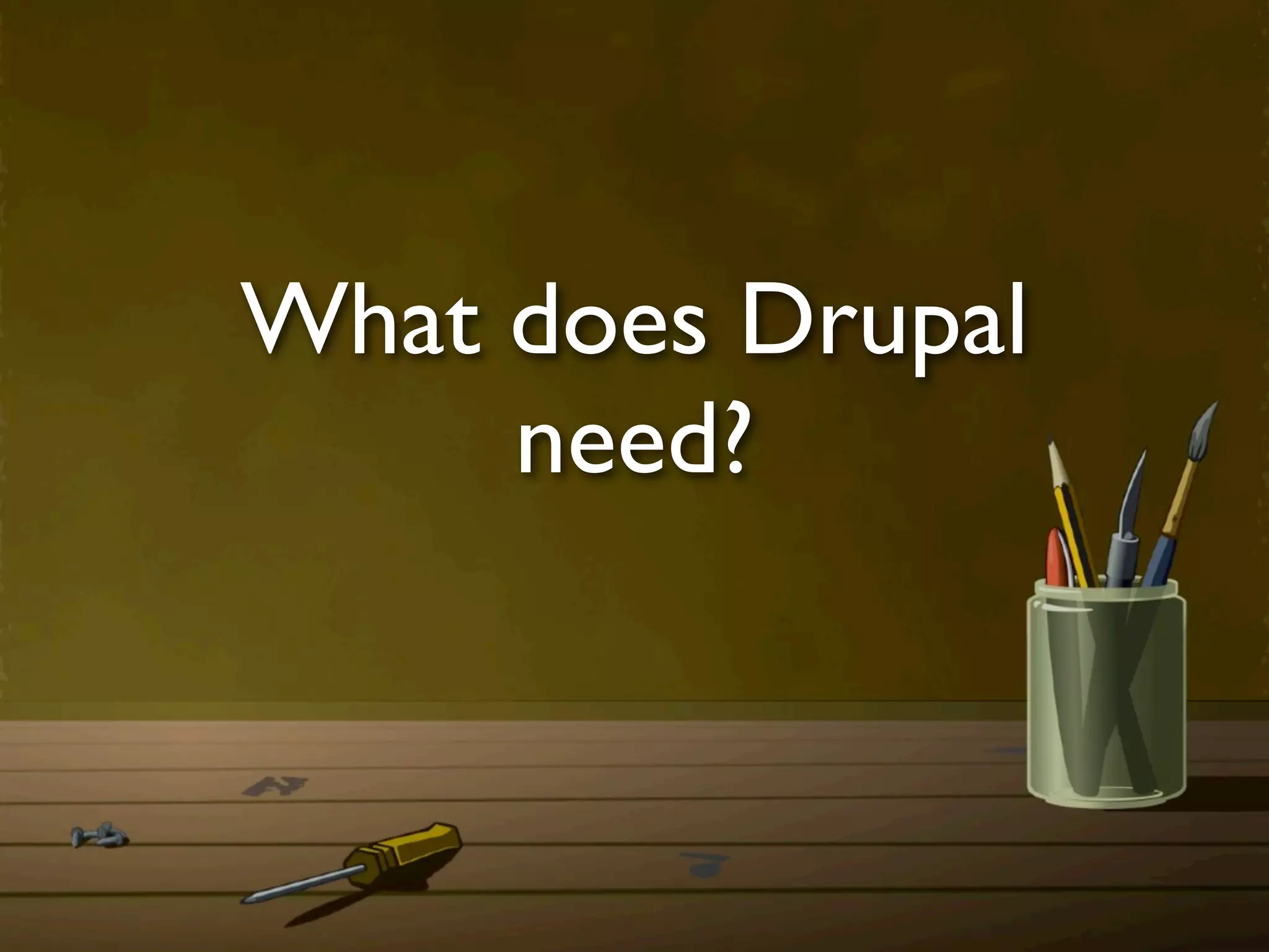 What does Drupal
     need?
 