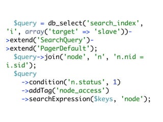 $query = db_select('search_index',
'i', array('target' => 'slave'))-
>extend('SearchQuery')-
>extend('PagerDefault');
  $query->join('node', 'n', 'n.nid =
i.sid');
  $query
    ->condition('n.status', 1)
    ->addTag('node_access')
    ->searchExpression($keys, 'node');
 
