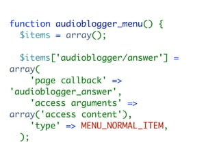 function audioblogger_menu() {
  $items = array();

  $items['audioblogger/answer'] =
array(
     'page callback' =>
'audioblogger_answer',
     'access arguments' =>
array('access content'),
     'type' => MENU_NORMAL_ITEM,
  );
 