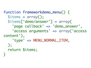 function frameworkdemo_menu() {
  $items = array();
  $items['demo/answer'] = array(
     'page callback' => 'demo_answer',
     'access arguments' => array('access
content'),
     'type' => MENU_NORMAL_ITEM,
  );
  return $items;
}
 