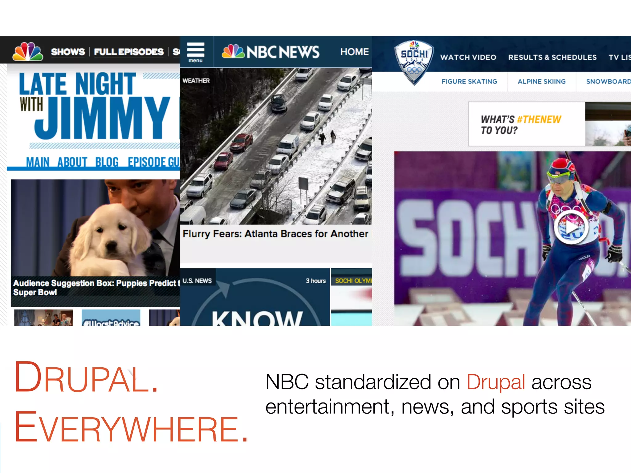 16
DRUPAL.
EVERYWHERE.
NBC standardized on Drupal across
entertainment, news, and sports sites
 