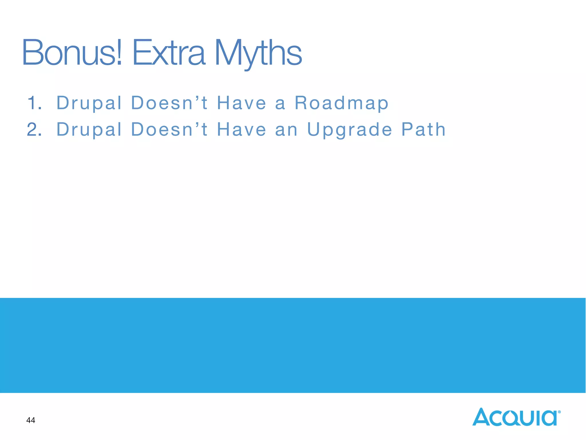 44
Bonus! Extra Myths
1.  Drupal Doesn’t Have a Roadmap
2.  Drupal Doesn’t Have an Upgrade Path
 