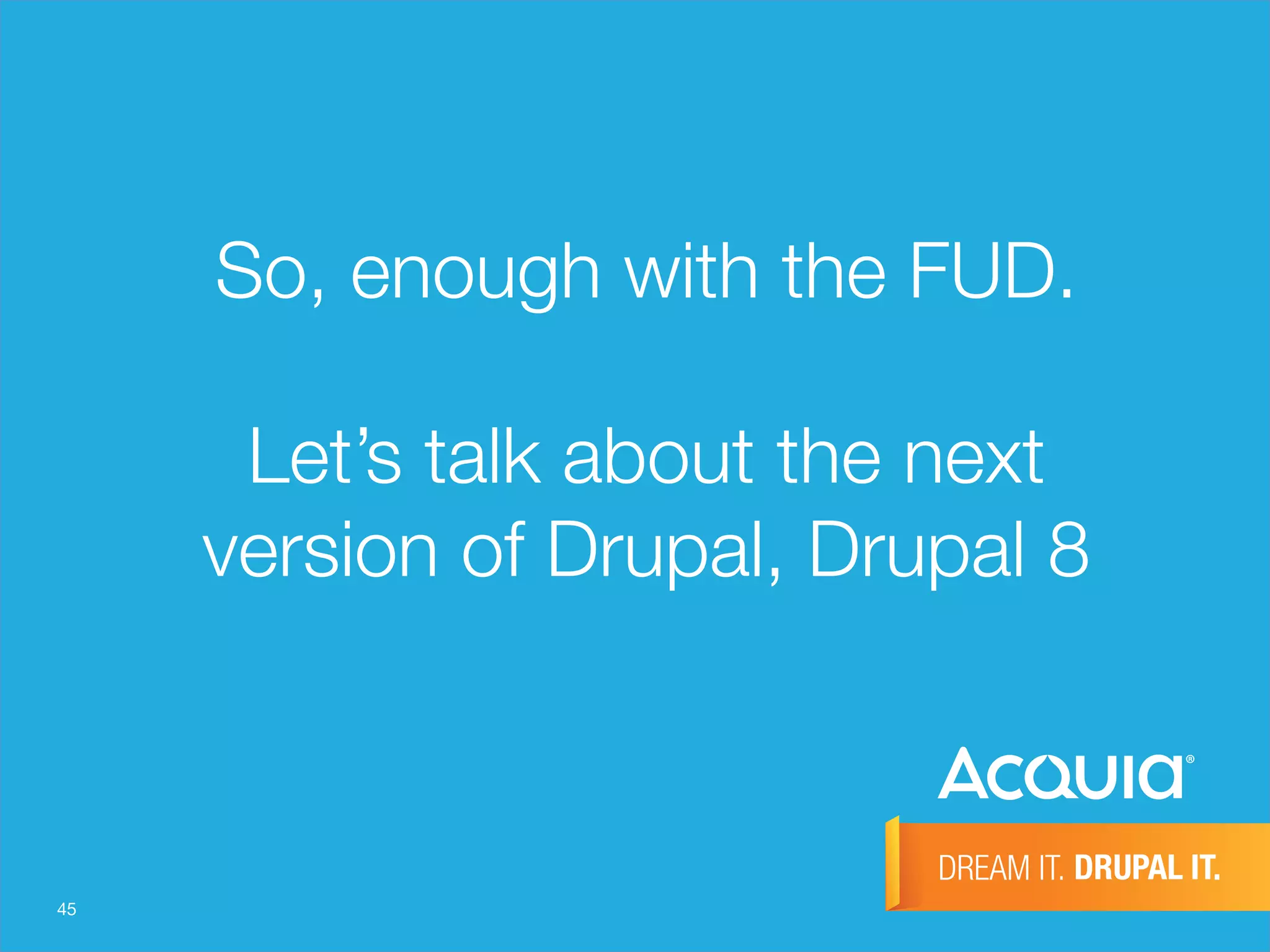 45
So, enough with the FUD. "
"
Let’s talk about the next
version of Drupal, Drupal 8
 