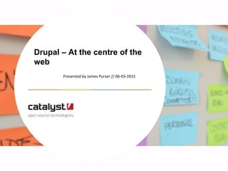 Presented by James Purser // 06-03-2015
Drupal – At the centre of the
web
 