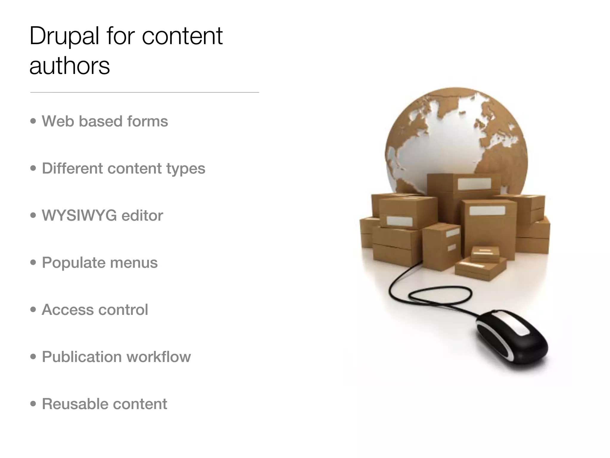 Drupal for content
authors

• Web based forms


• Different content types


• WYSIWYG editor


• Populate menus


• Access control


• Publication workflow


• Reusable content
 