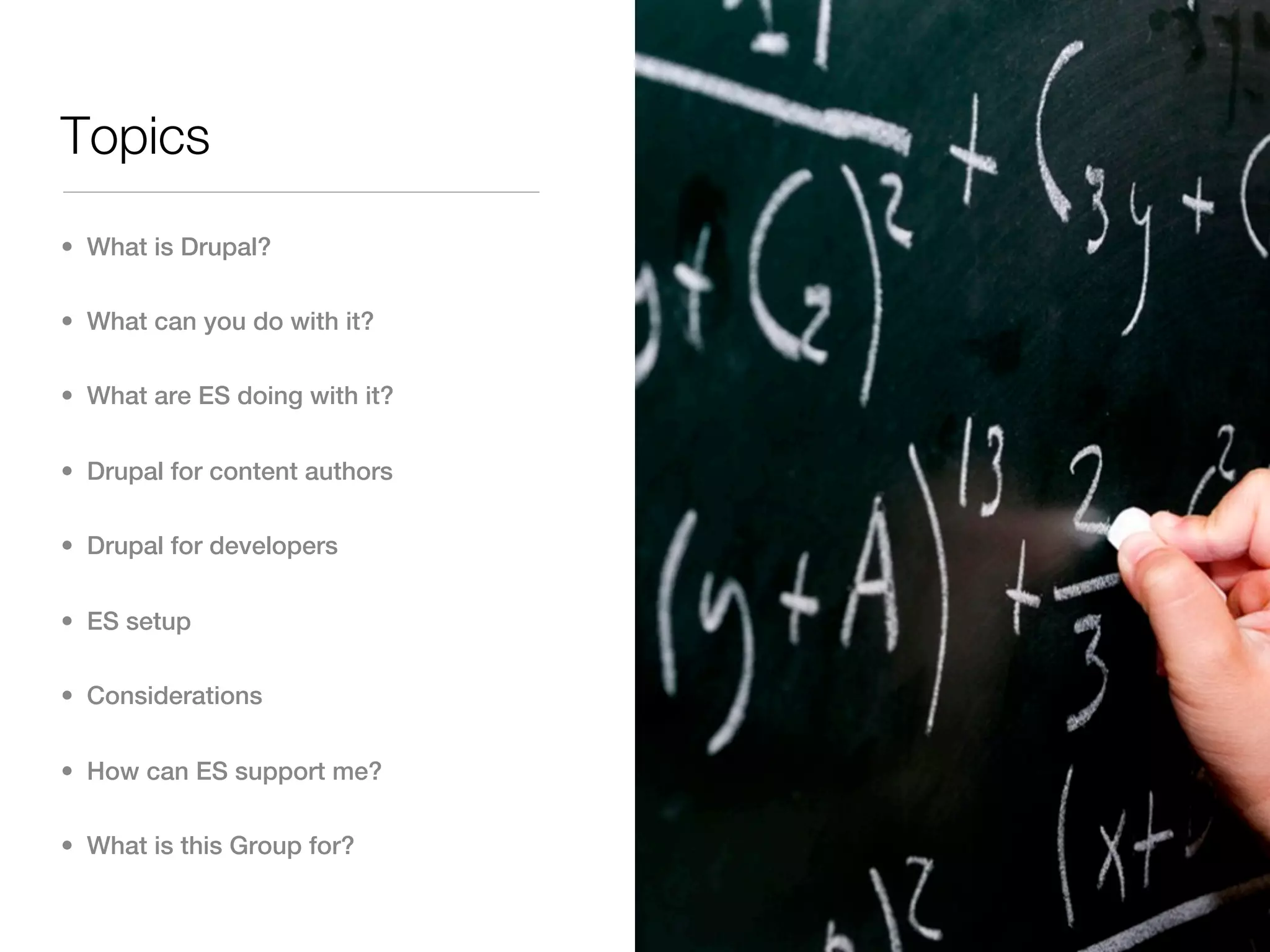 Topics
• What is Drupal?

• What can you do with it?

• What are ES doing with it?


• Drupal for content authors

• Drupal for developers


• ES setup

• Considerations


• How can ES support me?

• What is this Group for?
 