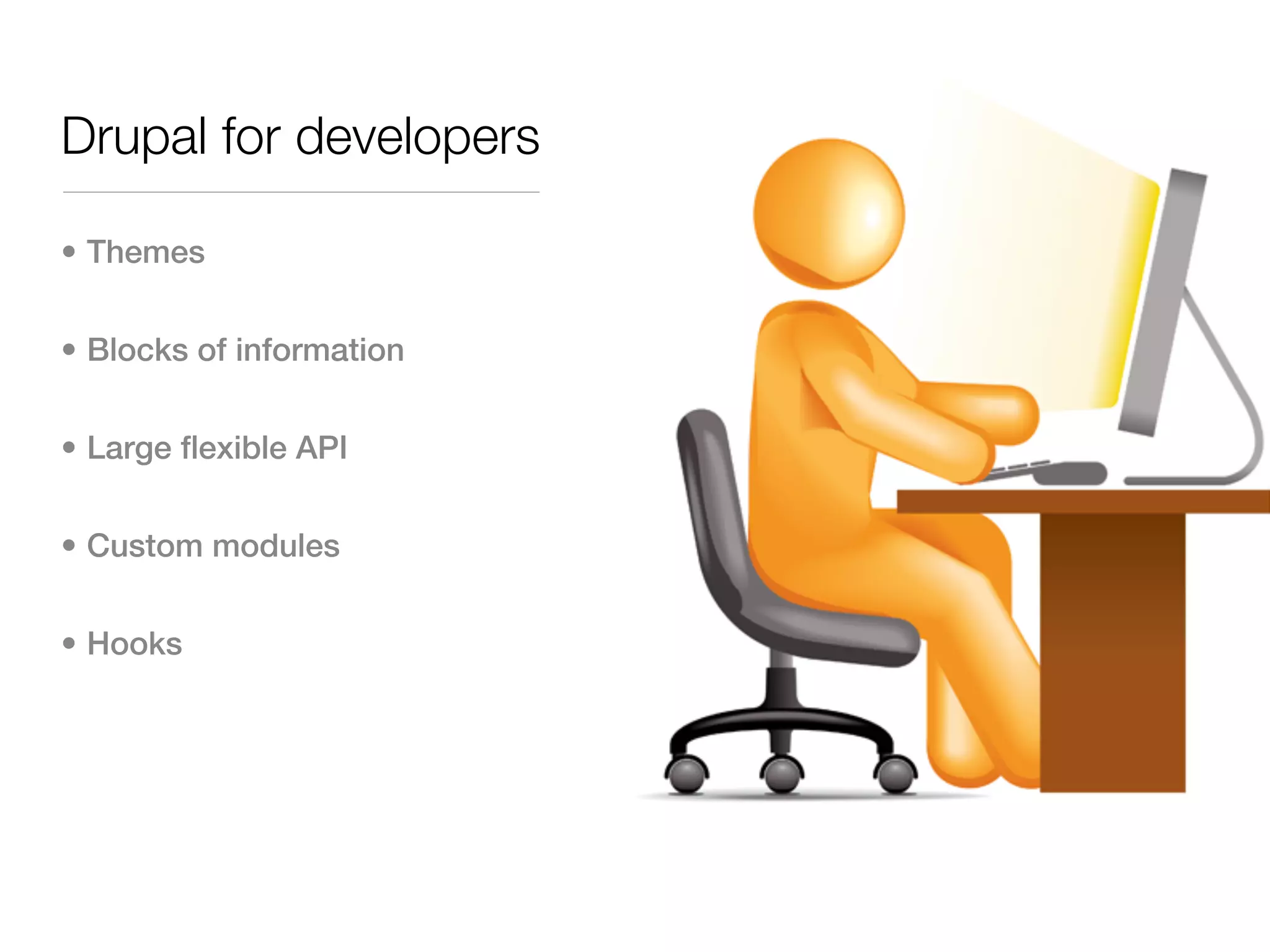 Drupal for developers

• Themes


• Blocks of information


• Large flexible API


• Custom modules


• Hooks
 