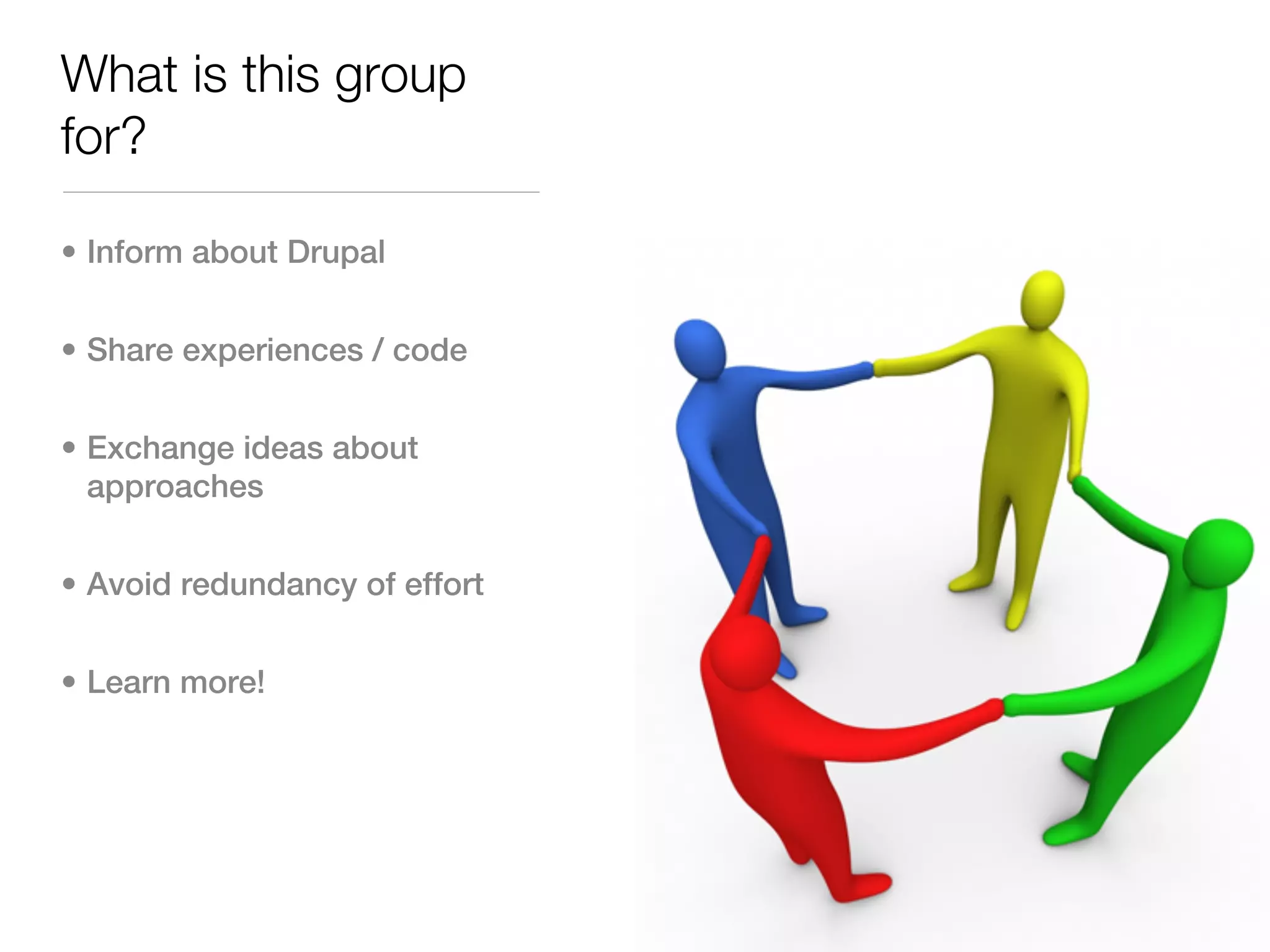 What is this group
for?

• Inform about Drupal


• Share experiences / code


• Exchange ideas about
  approaches


• Avoid redundancy of effort


• Learn more!
 