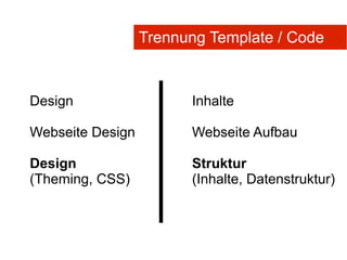 Trennung Template / Code



Design                  Inhalte

Webseite Design         Webseite Aufbau

Design                  Struktur
(Theming, CSS)          (Inhalte, Datenstruktur)
 