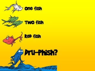 One fish
Two fish
Red fish
Dru-phish?
 