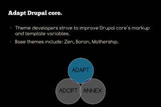 Adapt Drupal core.

●   Theme developers strive to improve Drupal core’s markup
    and template variables.
●   Base themes include: Zen, Boron, Mothership.
 