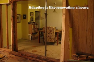Adapting is like renovating a house.
 
