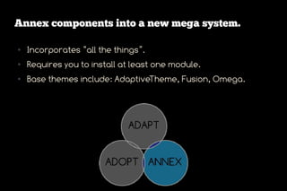 Annex components into a new mega system.

●   Incorporates “all the things”.
●   Requires you to install at least one module.
●   Base themes include: AdaptiveTheme, Fusion, Omega.
 
