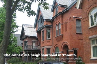 The Annex is a neighbourhood in Toronto.
               source: http://en.wikipedia.org/wiki/The_Annex;
                                         Photographer: simonp
 