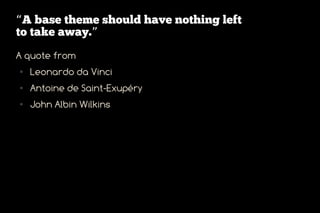 “A base theme should have nothing left
to take away.”
A quote from
●   Leonardo da Vinci
●   Antoine de Saint-Exupéry
●   John Albin Wilkins
 