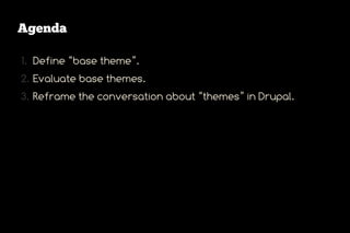 Agenda

1. Define “base theme”.
2. Evaluate base themes.
3. Reframe the conversation about “themes” in Drupal.
 
