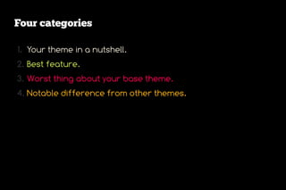 Four categories

1. Your theme in a nutshell.
2. Best feature.
3. Worst thing about your base theme.
4. Notable difference from other themes.
 
