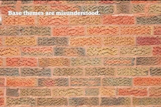 Base themes are misunderstood.
 