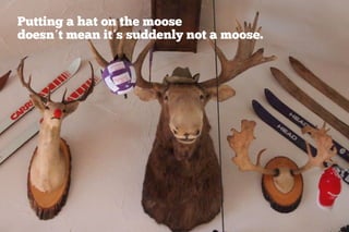 Putting a hat on the moose
doesn’t mean it’s suddenly not a moose.
 