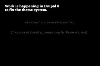 Work is happening in Drupal 8
to fix the theme system.


           (stand up if you’re working on this)


  (if you’re not standing, please clap for those who are)
 