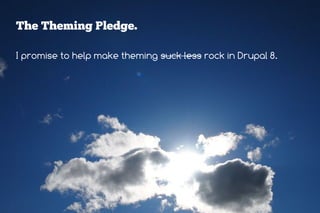 The Theming Pledge.

I promise to help make theming suck less rock in Drupal 8.
 