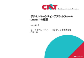 Collaborate. Innovate. Transform.
デジタルマーケティングプラットフォーム
Drupal 7 の概要
2015年2月
シーアイアンドティー・パシフィック株式会社
門別 諭
 