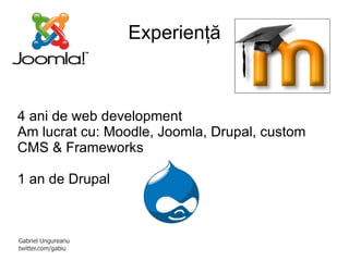 Experienţă 4 ani de web development Am lucrat cu: Moodle, Joomla, Drupal, custom CMS & Frameworks 1 an de Drupal 