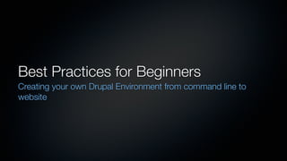Best Practices for Beginners
Creating your own Drupal environment from command line to website
 