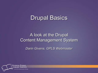 Drupal Basics A look at the DrupalContent Management System Darin Givens, GPLS Webmaster 
