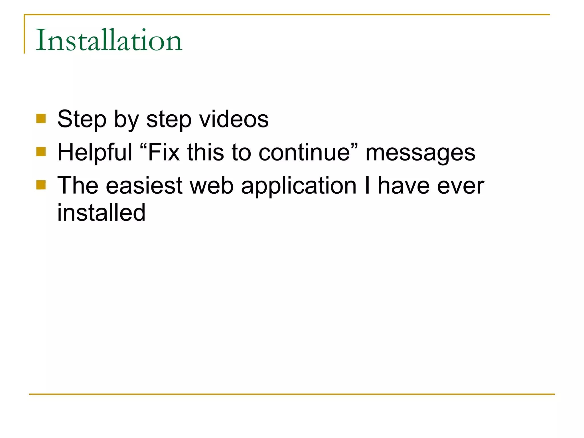 Installation Step by step videos  Helpful “Fix this to continue” messages The easiest web application I have ever installed 