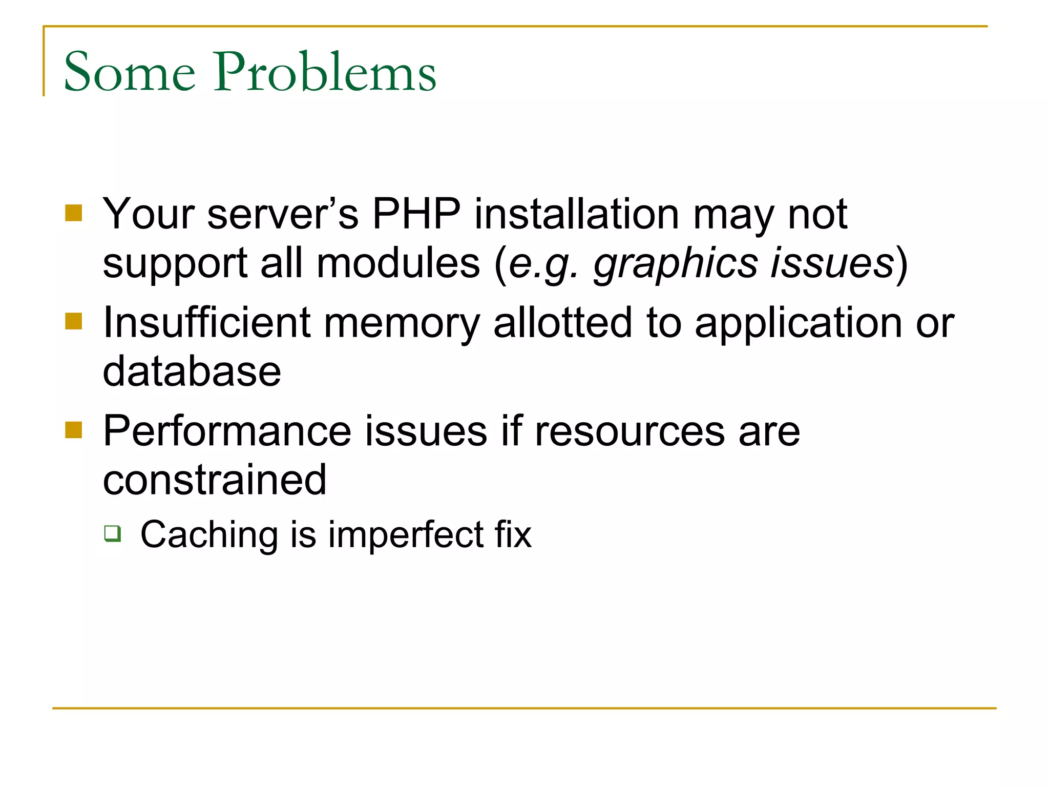 Some Problems Your server’s PHP installation may not support all modules ( e.g. graphics issues ) Insufficient memory allotted to application or database Performance issues if resources are constrained  Caching is imperfect fix 