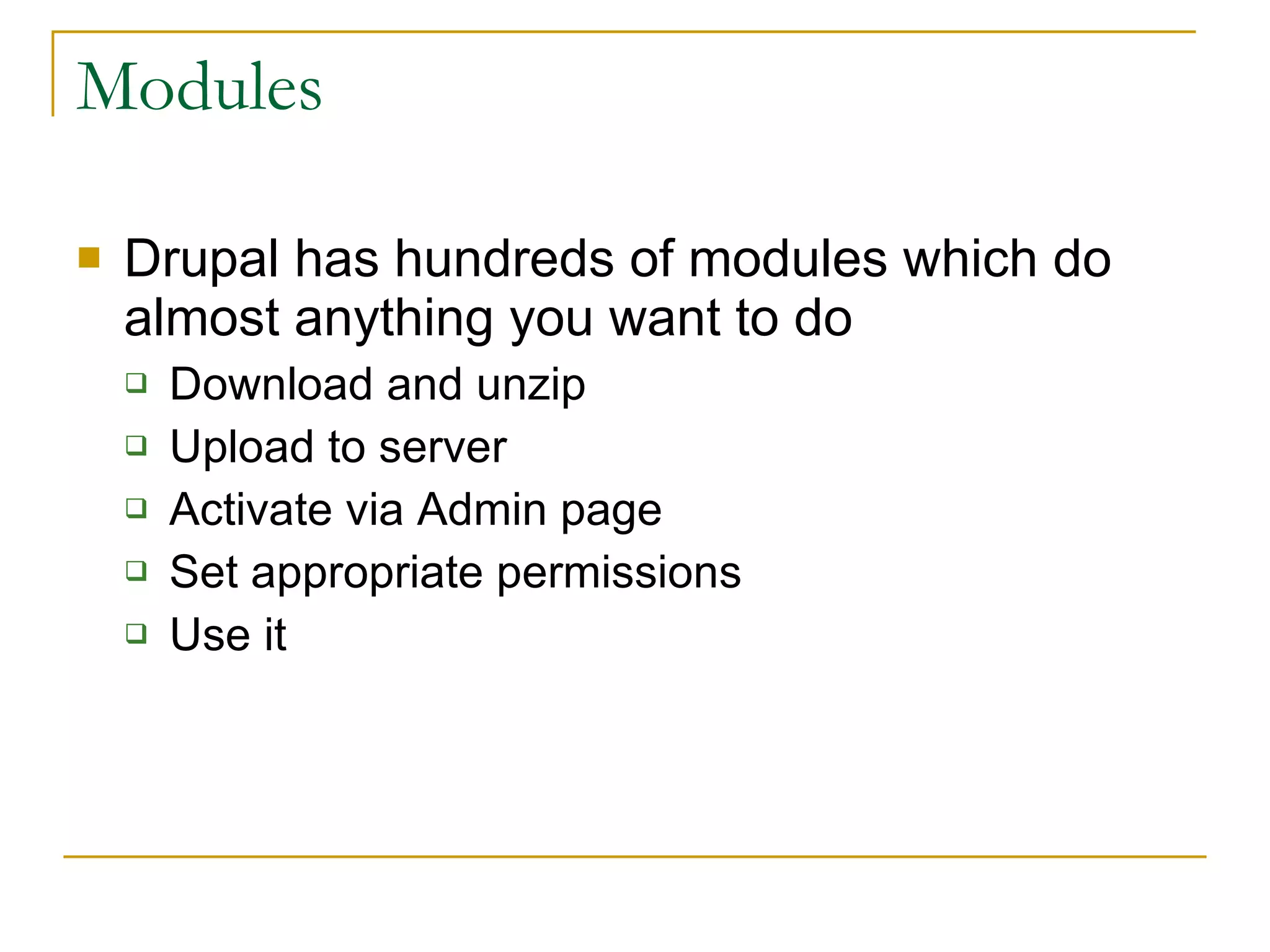Modules Drupal has hundreds of modules which do almost anything you want to do Download and unzip Upload to server Activate via Admin page Set appropriate permissions Use it 