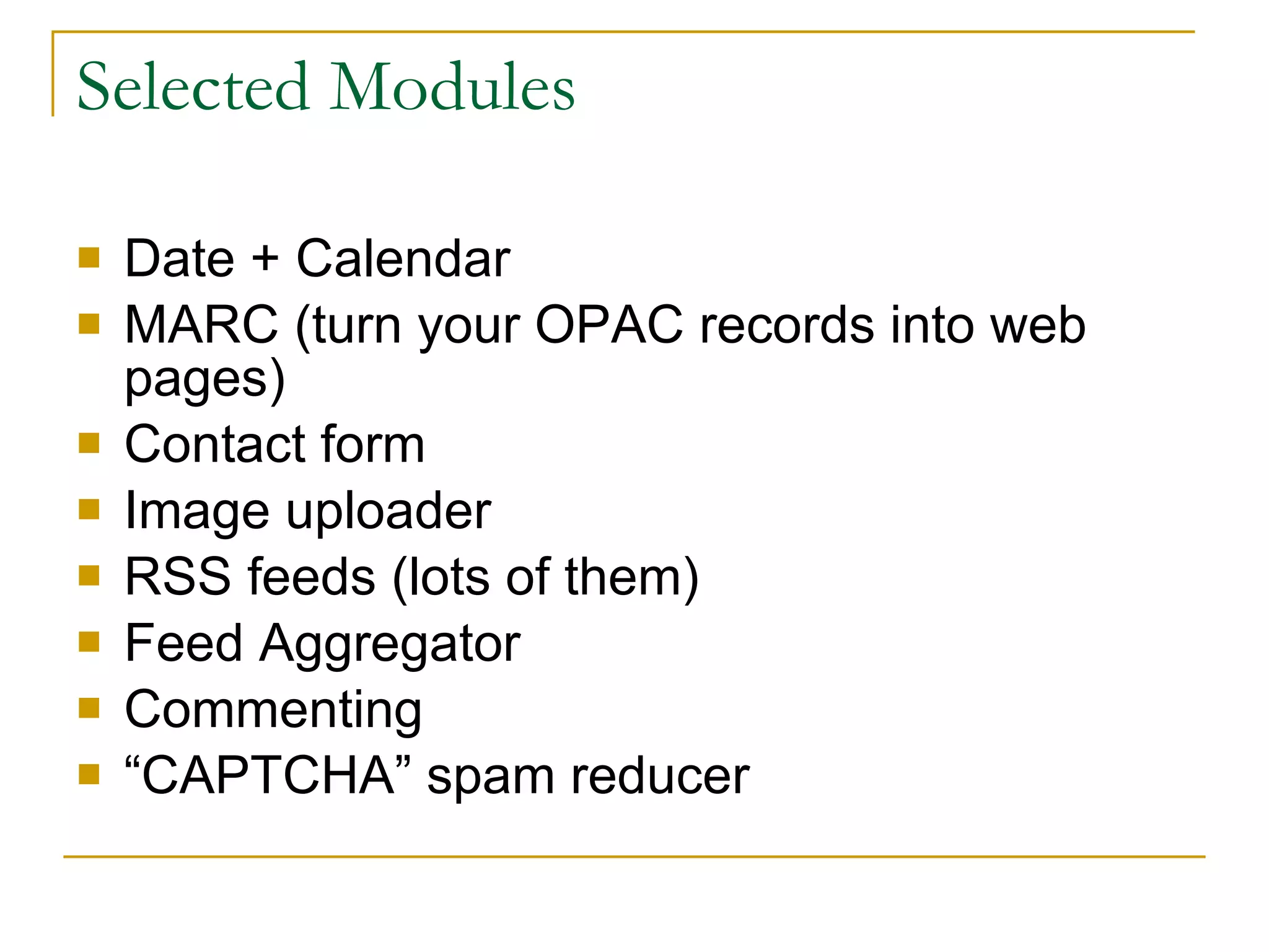 Selected Modules Date + Calendar MARC (turn your OPAC records into web pages) Contact form Image uploader RSS feeds (lots of them) Feed Aggregator Commenting “ CAPTCHA” spam reducer 