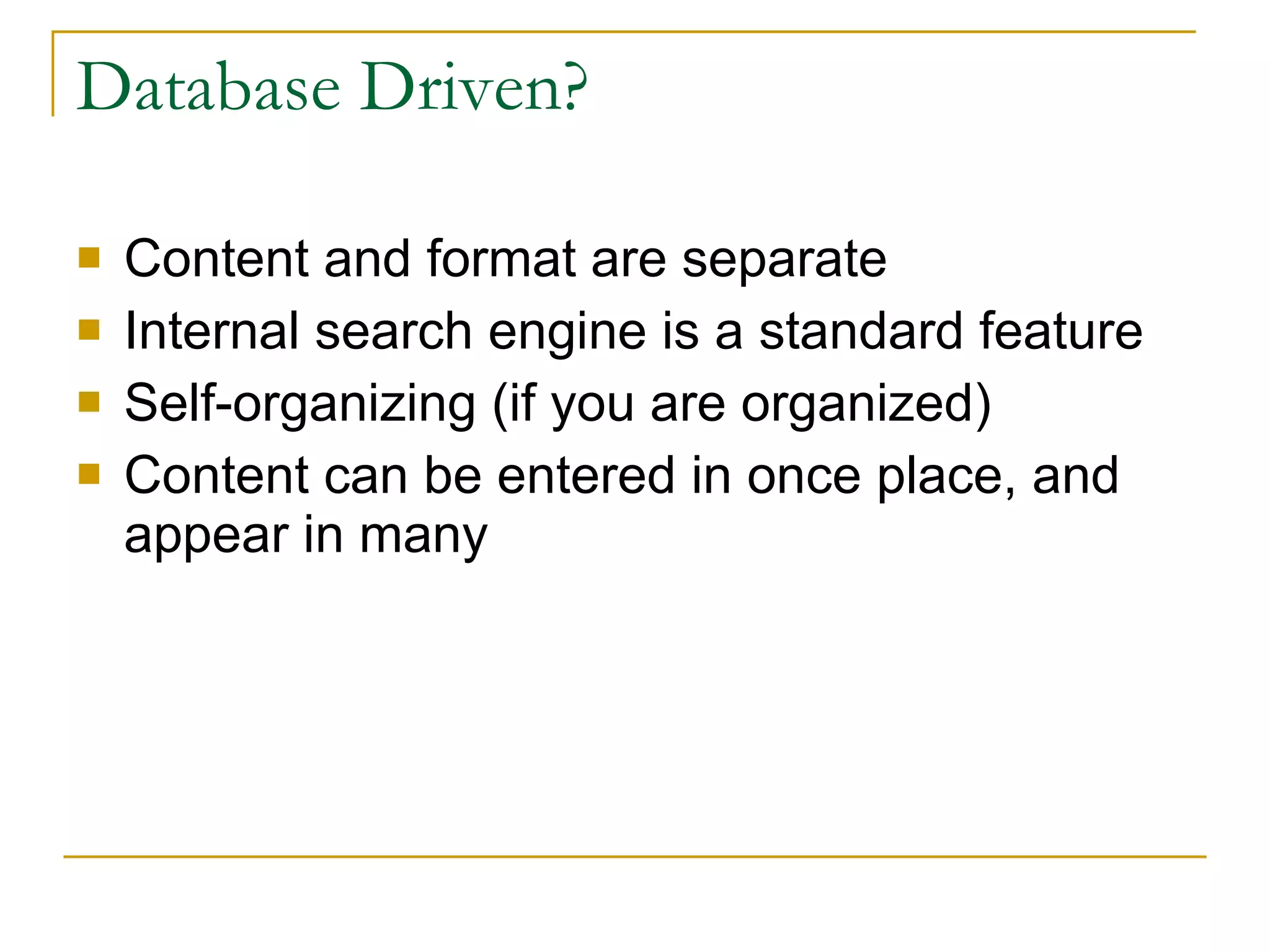 Database Driven? Content and format are separate Internal search engine is a standard feature Self-organizing (if you are organized) Content can be entered in once place, and appear in many 