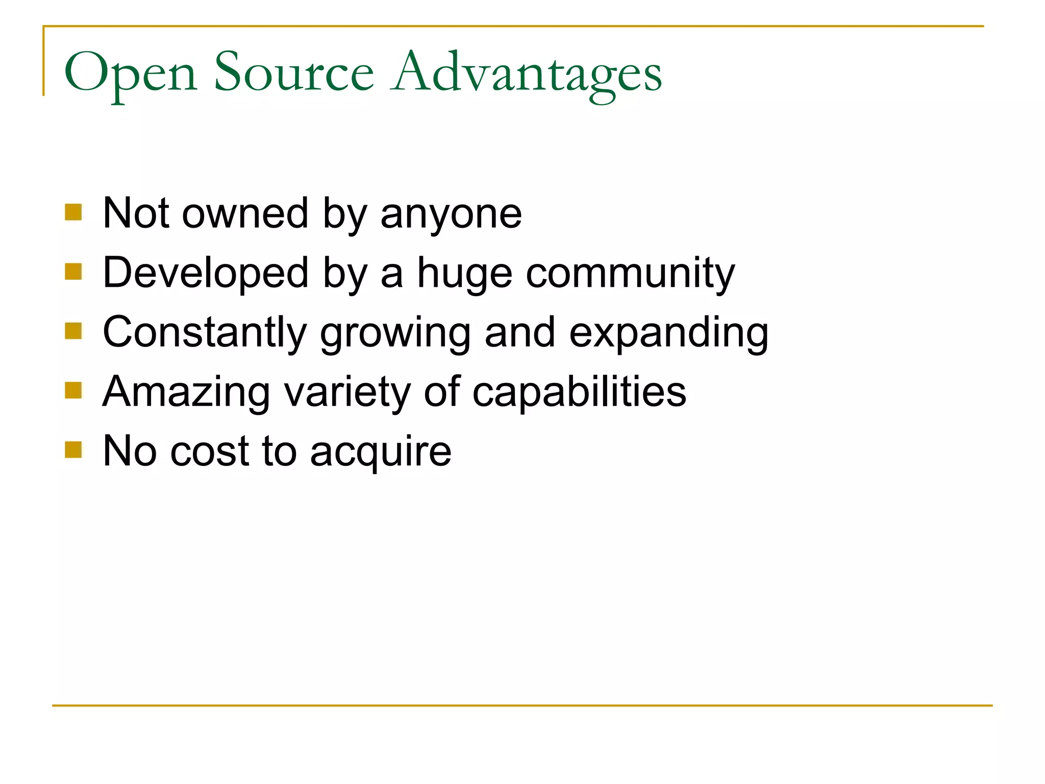 Open Source Advantages Not owned by anyone Developed by a huge community Constantly growing and expanding Amazing variety of capabilities No cost to acquire 
