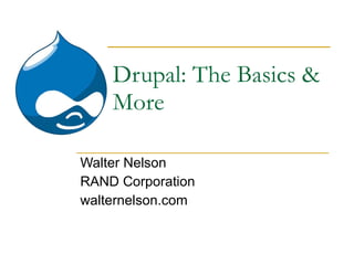 Drupal: The Basics & More Walter Nelson RAND Corporation walternelson.com 