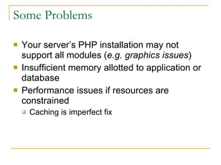 Some Problems Your server’s PHP installation may not support all modules ( e.g. graphics issues ) Insufficient memory allotted to application or database Performance issues if resources are constrained  Caching is imperfect fix 