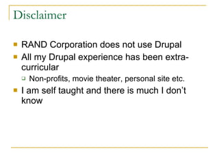 Disclaimer RAND Corporation does not use Drupal All my Drupal experience has been extra-curricular  Non-profits, movie theater, personal site etc. I am self taught and there is much I don’t know 