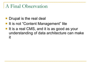 A Final Observation Drupal is the real deal It is not “Content Management” lite It is a real CMS, and it is as good as your understanding of data architecture can make it 