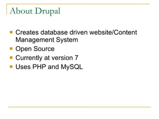 About Drupal Creates database driven website/Content Management System  Open Source Currently at version 7 Uses PHP and MySQL 