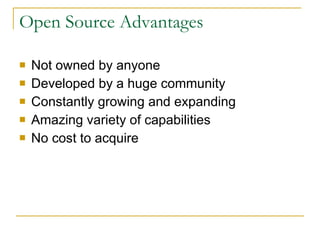 Open Source Advantages Not owned by anyone Developed by a huge community Constantly growing and expanding Amazing variety of capabilities No cost to acquire 