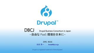 DBCJ Drupal Business Consortium in Japan
~自由な PaaS 環境を日本に~
2016．06.02.
池田 秀一 ikeda@lpi.or.jp
Drupal is a registered trademark of Dries Buytaert.
 