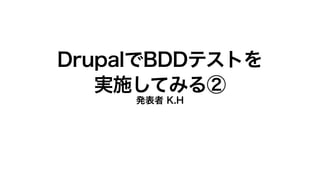 DrupalでBDDテストを
実施してみる②
発表者 K.H
 