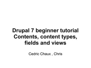 Drupal 7 beginner tutorial Contents, content types, fields and views Cedric Chaux , Chris 